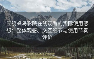 围绕蜂鸟影院在线观看的实际使用感想：整体观感、交互细节与使用节奏评价