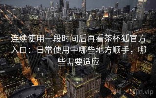 连续使用一段时间后再看茶杯狐官方入口：日常使用中哪些地方顺手，哪些需要适应