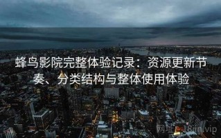 蜂鸟影院完整体验记录：资源更新节奏、分类结构与整体使用体验