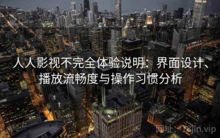 人人影视不完全体验说明：界面设计、播放流畅度与操作习惯分析