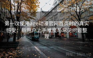 第一次使用age动漫官网首页时的真实感受：新用户上手难度与常见问题整理