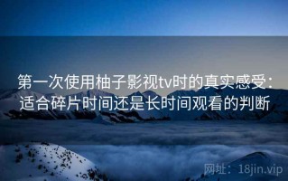 第一次使用柚子影视tv时的真实感受：适合碎片时间还是长时间观看的判断