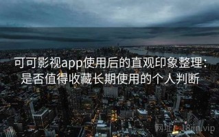可可影视app使用后的直观印象整理：是否值得收藏长期使用的个人判断