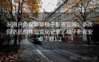 从用户角度聊聊柚子影视官网：多次回访后的体验变化记录，柚子影视安卓下载1.2