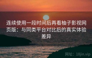 连续使用一段时间后再看柚子影视网页版：与同类平台对比后的真实体验差异