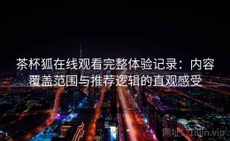茶杯狐在线观看完整体验记录：内容覆盖范围与推荐逻辑的直观感受