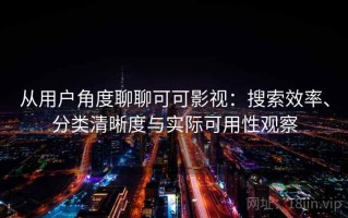 从用户角度聊聊可可影视：搜索效率、分类清晰度与实际可用性观察