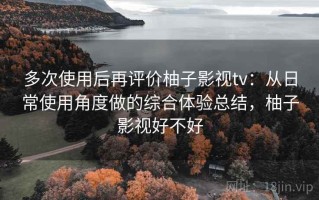 多次使用后再评价柚子影视tv：从日常使用角度做的综合体验总结，柚子影视好不好