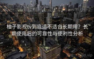 柚子影视tv到底适不适合长期用？长期使用后的可靠性与便利性分析