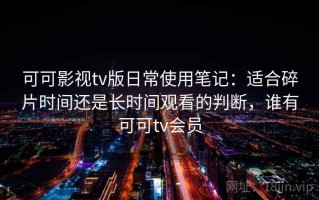 可可影视tv版日常使用笔记：适合碎片时间还是长时间观看的判断，谁有可可tv会员