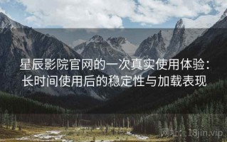 星辰影院官网的一次真实使用体验：长时间使用后的稳定性与加载表现