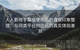 人人影视字幕组使用后的直观印象整理：与同类平台对比后的真实体验差异