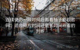 连续使用一段时间后再看柚子影视官网：适合碎片时间还是长时间观看的判断
