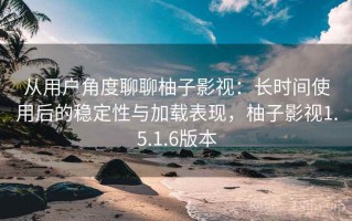 从用户角度聊聊柚子影视：长时间使用后的稳定性与加载表现，柚子影视1.5.1.6版本