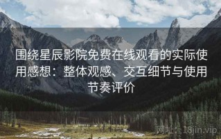 围绕星辰影院免费在线观看的实际使用感想：整体观感、交互细节与使用节奏评价