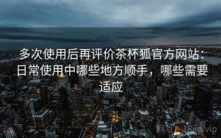 多次使用后再评价茶杯狐官方网站：日常使用中哪些地方顺手，哪些需要适应