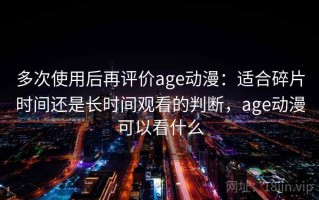 多次使用后再评价age动漫：适合碎片时间还是长时间观看的判断，age动漫可以看什么
