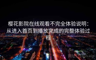 樱花影院在线观看不完全体验说明：从进入首页到播放完成的完整体验过程