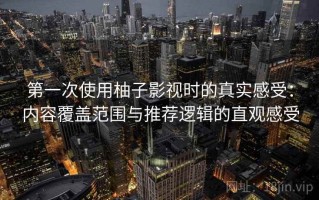 第一次使用柚子影视时的真实感受：内容覆盖范围与推荐逻辑的直观感受