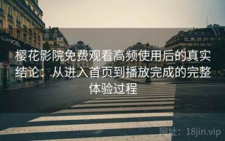 樱花影院免费观看高频使用后的真实结论：从进入首页到播放完成的完整体验过程