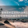 第一次使用茶杯狐官网时的真实感受：长时间使用后的稳定性与加载表现