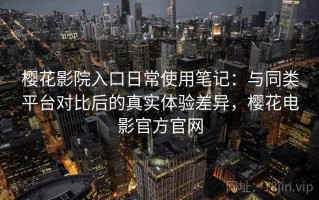 樱花影院入口日常使用笔记：与同类平台对比后的真实体验差异，樱花电影官方官网