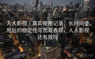 人人影视｜真实使用记录：长时间使用后的稳定性与加载表现，人人影视还有效吗