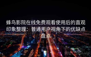 蜂鸟影院在线免费观看使用后的直观印象整理：普通用户视角下的优缺点盘点