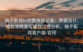 柚子影视tv完整体验记录：界面设计、播放流畅度与操作习惯分析，柚子影视客户端-官网