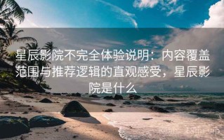 星辰影院不完全体验说明：内容覆盖范围与推荐逻辑的直观感受，星辰影院是什么