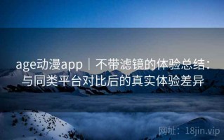 age动漫app｜不带滤镜的体验总结：与同类平台对比后的真实体验差异