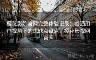 樱花影院官网完整体验记录：普通用户视角下的优缺点盘点，樱花影视网官网
