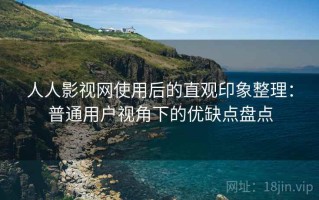 人人影视网使用后的直观印象整理：普通用户视角下的优缺点盘点