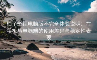 柚子影视电脑版不完全体验说明：在手机与电脑端的使用差异与稳定性表现