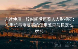 连续使用一段时间后再看人人影视网：在手机与电脑端的使用差异与稳定性表现
