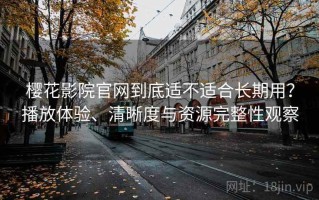 樱花影院官网到底适不适合长期用？播放体验、清晰度与资源完整性观察