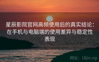 星辰影院官网高频使用后的真实结论：在手机与电脑端的使用差异与稳定性表现