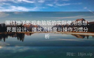 围绕柚子影视电脑版的实际使用感想：界面设计、播放流畅度与操作习惯分析
