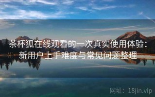 茶杯狐在线观看的一次真实使用体验：新用户上手难度与常见问题整理