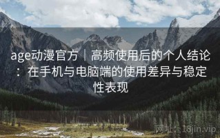 age动漫官方｜高频使用后的个人结论：在手机与电脑端的使用差异与稳定性表现