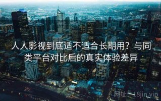 人人影视到底适不适合长期用？与同类平台对比后的真实体验差异