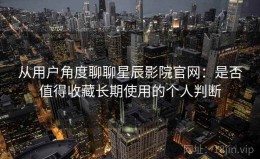 从用户角度聊聊星辰影院官网：是否值得收藏长期使用的个人判断