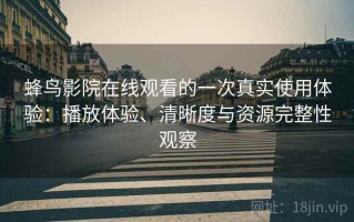 蜂鸟影院在线观看的一次真实使用体验：播放体验、清晰度与资源完整性观察