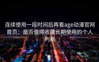 连续使用一段时间后再看age动漫官网首页：是否值得收藏长期使用的个人判断