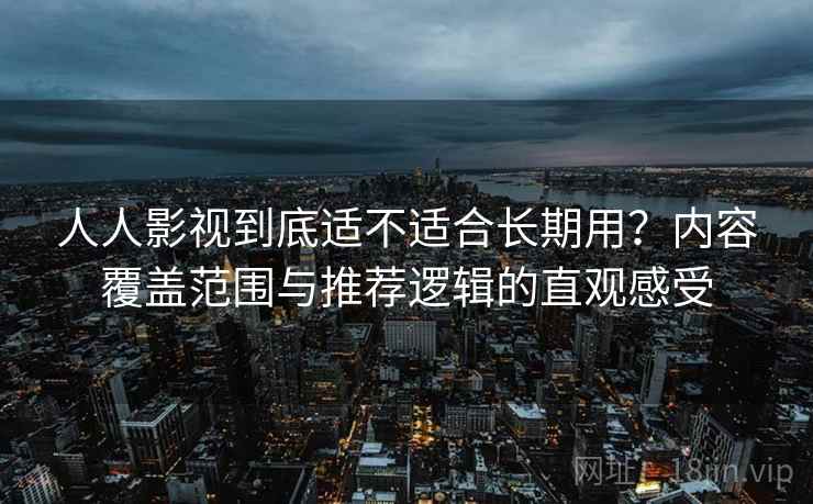人人影视到底适不适合长期用？内容覆盖范围与推荐逻辑的直观感受-第2张图片