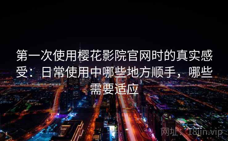 第一次使用樱花影院官网时的真实感受：日常使用中哪些地方顺手，哪些需要适应-第2张图片
