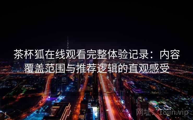 茶杯狐在线观看完整体验记录：内容覆盖范围与推荐逻辑的直观感受-第2张图片