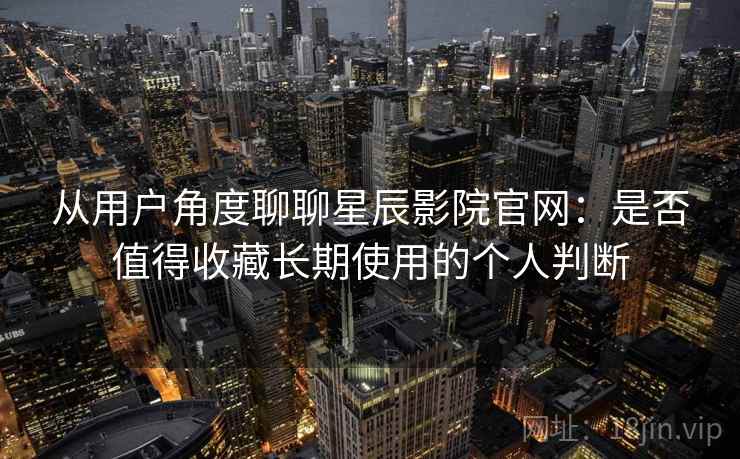 从用户角度聊聊星辰影院官网：是否值得收藏长期使用的个人判断-第1张图片