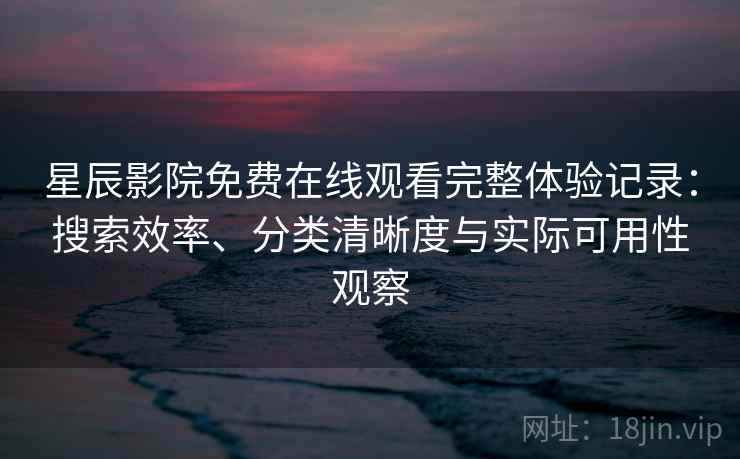 星辰影院免费在线观看完整体验记录：搜索效率、分类清晰度与实际可用性观察-第1张图片