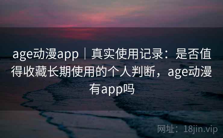 age动漫app｜真实使用记录：是否值得收藏长期使用的个人判断，age动漫有app吗-第2张图片